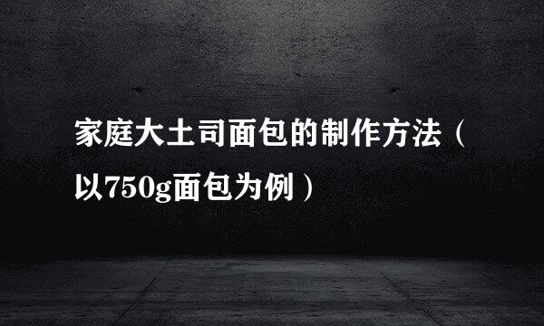 家庭大土司面包的制作方法（以750g面包为例）