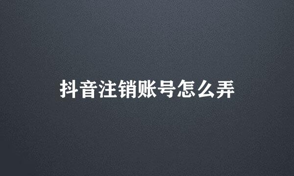 抖音注销账号怎么弄