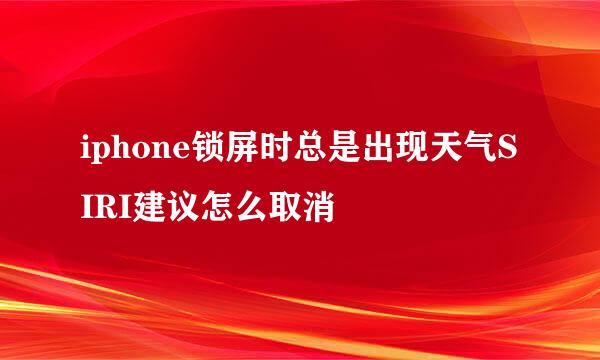 iphone锁屏时总是出现天气SIRI建议怎么取消