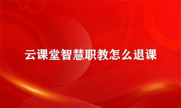 云课堂智慧职教怎么退课