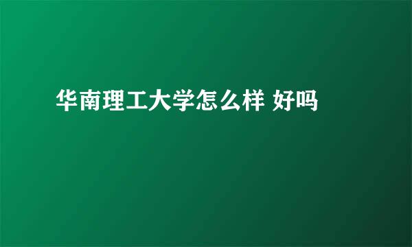 华南理工大学怎么样 好吗 