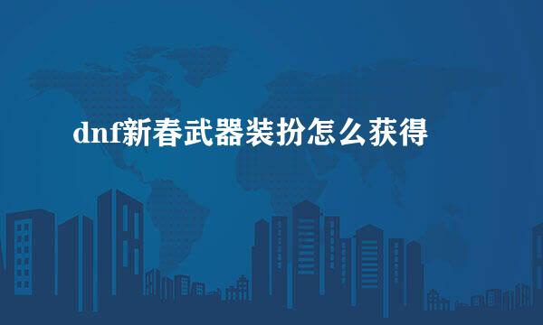 dnf新春武器装扮怎么获得