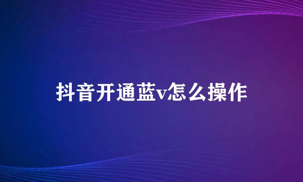 抖音开通蓝v怎么操作
