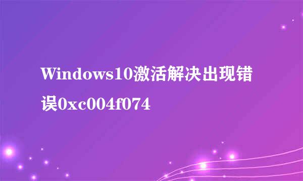 Windows10激活解决出现错误0xc004f074