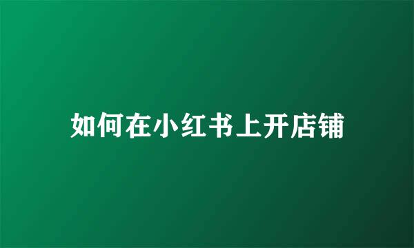 如何在小红书上开店铺
