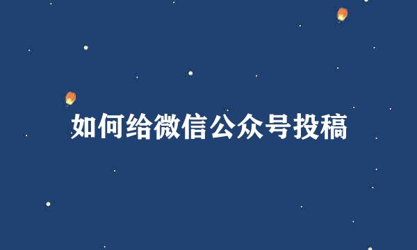 如何给微信公众号投稿