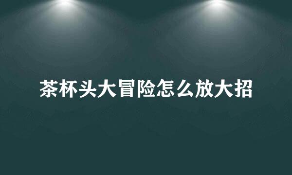 茶杯头大冒险怎么放大招