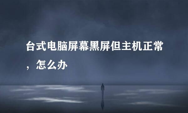 台式电脑屏幕黑屏但主机正常，怎么办