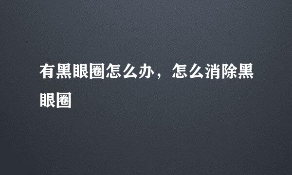 有黑眼圈怎么办，怎么消除黑眼圈
