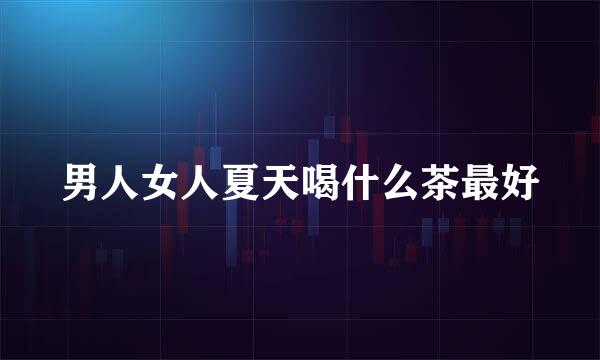 男人女人夏天喝什么茶最好