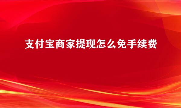 支付宝商家提现怎么免手续费