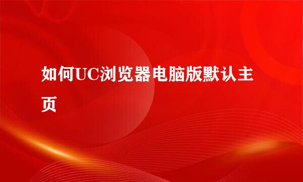 如何UC浏览器电脑版默认主页