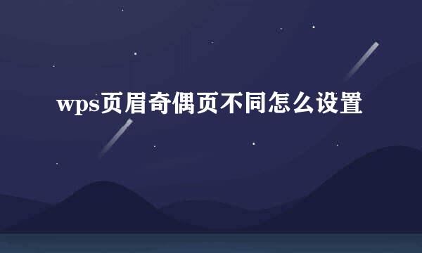 wps页眉奇偶页不同怎么设置
