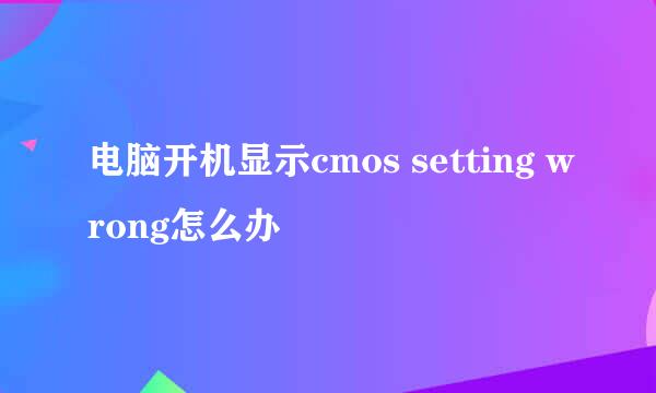 电脑开机显示cmos setting wrong怎么办