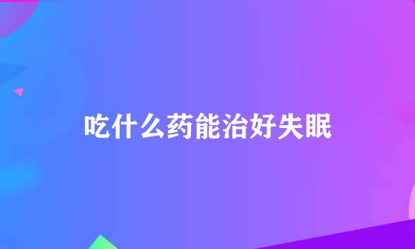 吃什么药能治好失眠