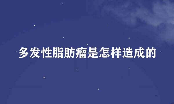 多发性脂肪瘤是怎样造成的