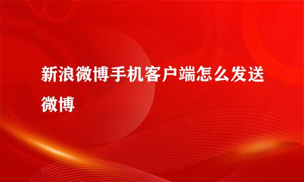 新浪微博手机客户端怎么发送微博