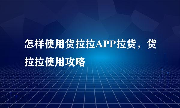 怎样使用货拉拉APP拉货，货拉拉使用攻略