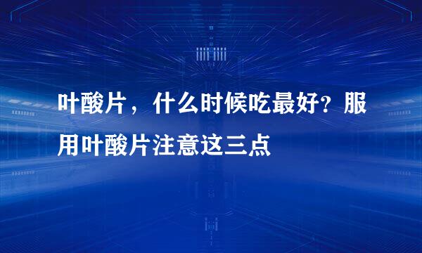叶酸片，什么时候吃最好？服用叶酸片注意这三点