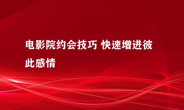 电影院约会技巧 快速增进彼此感情