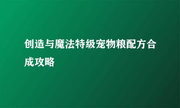 创造与魔法特级宠物粮配方合成攻略