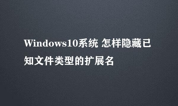 Windows10系统 怎样隐藏已知文件类型的扩展名