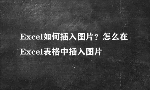 Excel如何插入图片？怎么在Excel表格中插入图片