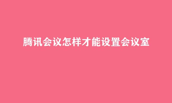 腾讯会议怎样才能设置会议室