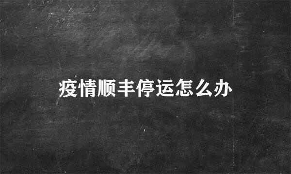 疫情顺丰停运怎么办