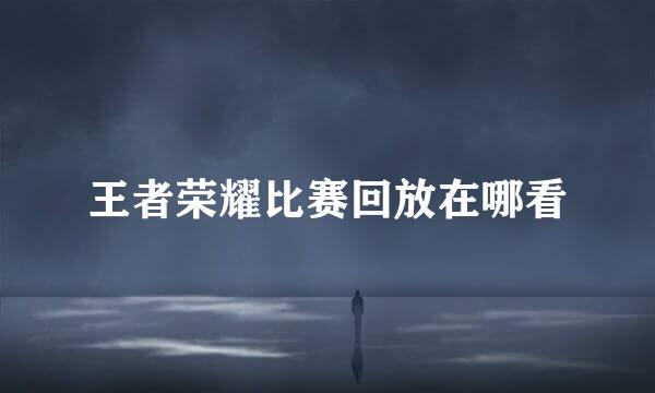王者荣耀比赛回放在哪看