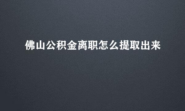 佛山公积金离职怎么提取出来