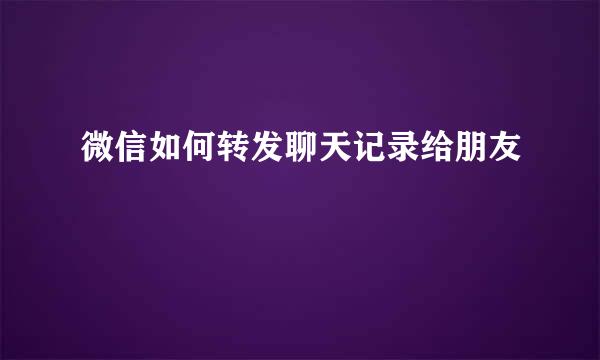 微信如何转发聊天记录给朋友