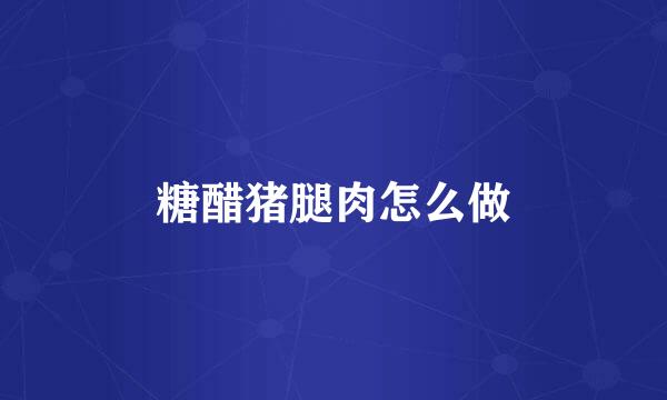 糖醋猪腿肉怎么做