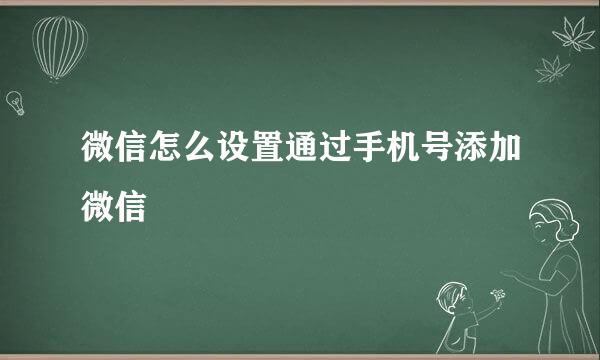 微信怎么设置通过手机号添加微信