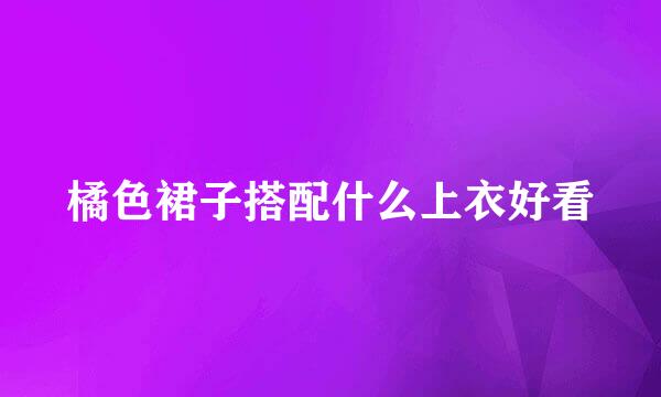 橘色裙子搭配什么上衣好看