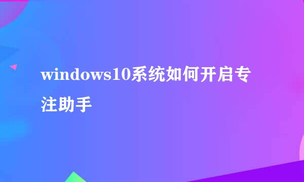 windows10系统如何开启专注助手