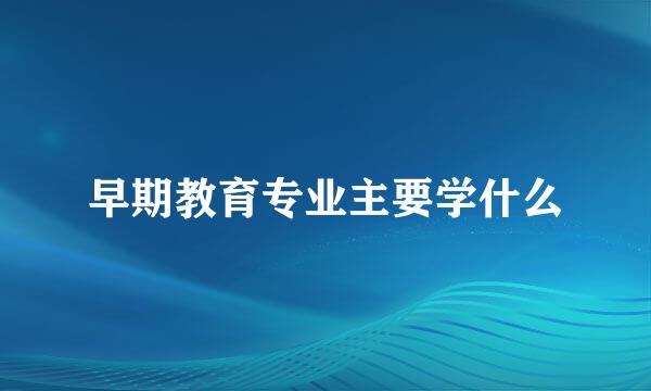 早期教育专业主要学什么