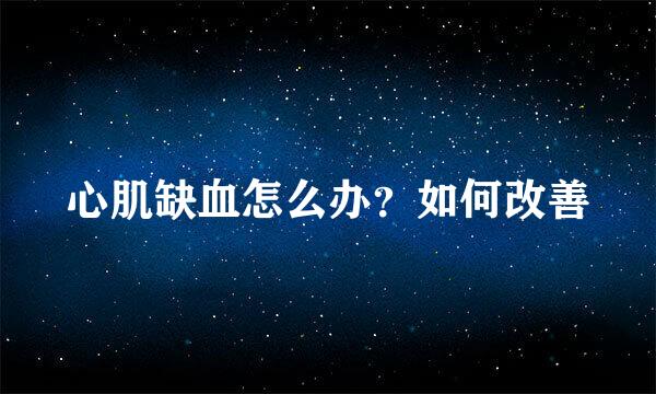 心肌缺血怎么办？如何改善