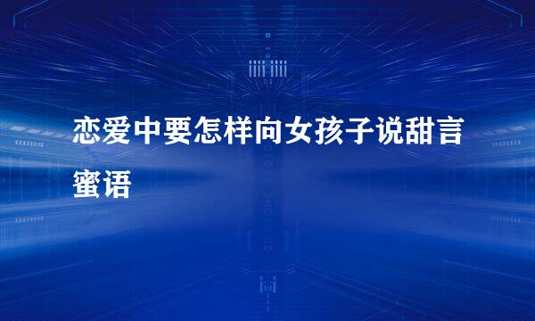 恋爱中要怎样向女孩子说甜言蜜语