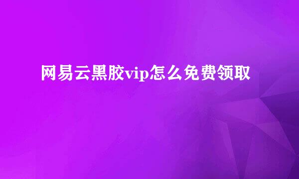 网易云黑胶vip怎么免费领取