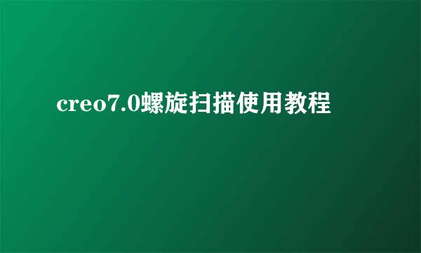 creo7.0螺旋扫描使用教程