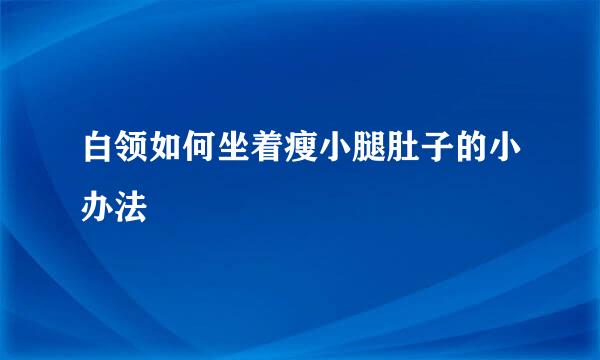 白领如何坐着瘦小腿肚子的小办法