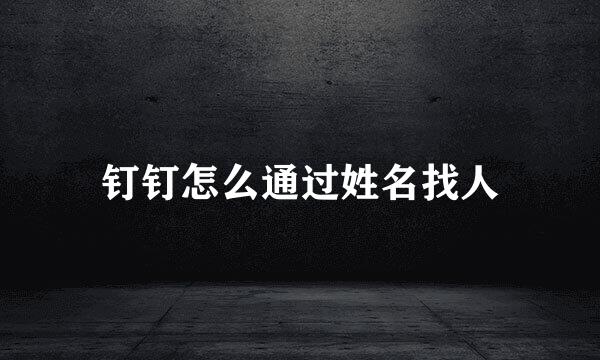 钉钉怎么通过姓名找人