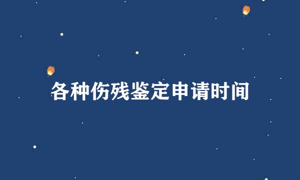 各种伤残鉴定申请时间