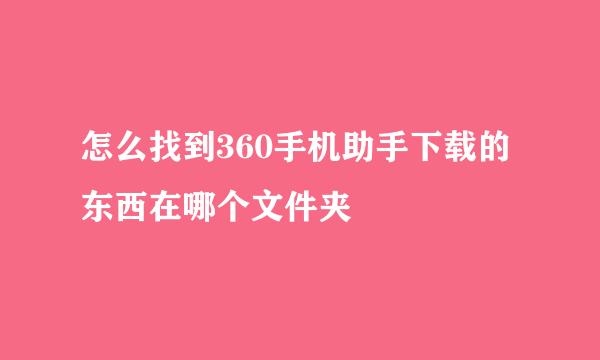 怎么找到360手机助手下载的东西在哪个文件夹
