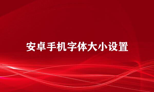 安卓手机字体大小设置