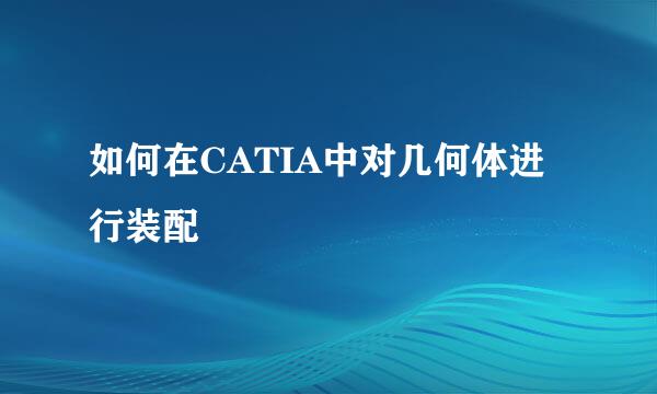 如何在CATIA中对几何体进行装配