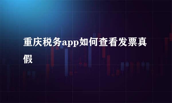 重庆税务app如何查看发票真假