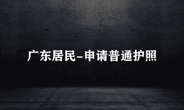 广东居民-申请普通护照
