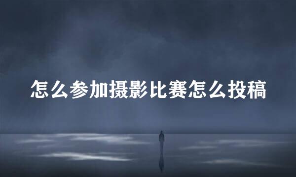 怎么参加摄影比赛怎么投稿
